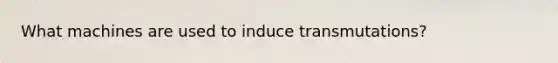 What machines are used to induce transmutations?