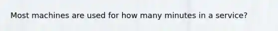 Most machines are used for how many minutes in a service?