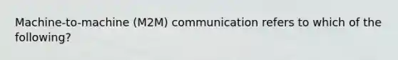 Machine-to-machine (M2M) communication refers to which of the following?