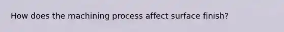 How does the machining process affect surface finish?