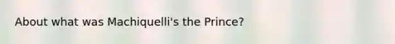 About what was Machiquelli's the Prince?