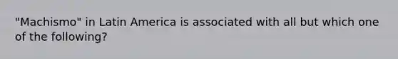 "Machismo" in Latin America is associated with all but which one of the following?