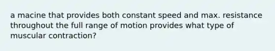 a macine that provides both constant speed and max. resistance throughout the full range of motion provides what type of muscular contraction?