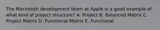 The Macintosh development team at Apple is a good example of what kind of project structure? A. Project B. Balanced Matrix C. Project Matrix D. Functional Matrix E. Functional