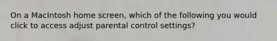 On a MacIntosh home screen, which of the following you would click to access adjust parental control settings?