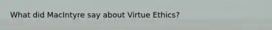 What did MacIntyre say about Virtue Ethics?