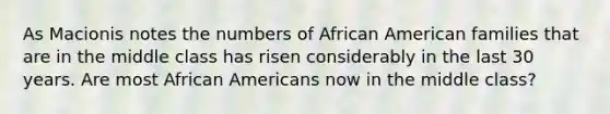 As Macionis notes the numbers of African American families that are in the middle class has risen considerably in the last 30 years. Are most African Americans now in the middle class?