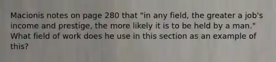 Macionis notes on page 280 that "in any field, the greater a job's income and prestige, the more likely it is to be held by a man." What field of work does he use in this section as an example of this?