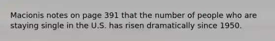 Macionis notes on page 391 that the number of people who are staying single in the U.S. has risen dramatically since 1950.