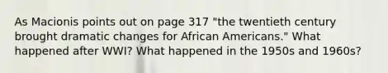 As Macionis points out on page 317 "the twentieth century brought dramatic changes for African Americans." What happened after WWI? What happened in the 1950s and 1960s?