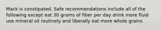 Mack is constipated. Safe recommendations include all of the following except eat 30 grams of fiber per day drink more fluid use mineral oil routinely and liberally eat more whole grains