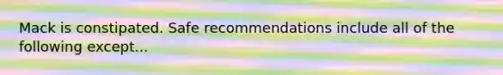 Mack is constipated. Safe recommendations include all of the following except...