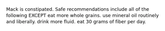 Mack is constipated. Safe recommendations include all of the following EXCEPT eat more whole grains. use mineral oil routinely and liberally. drink more fluid. eat 30 grams of fiber per day.