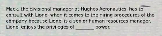 Mack, the divisional manager at Hughes Aeronautics, has to consult with Lionel when it comes to the hiring procedures of the company because Lionel is a senior human resources manager. Lionel enjoys the privileges of ________ power.