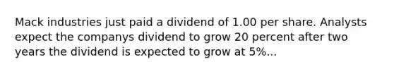 Mack industries just paid a dividend of 1.00 per share. Analysts expect the companys dividend to grow 20 percent after two years the dividend is expected to grow at 5%...