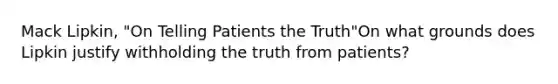 Mack Lipkin, "On Telling Patients the Truth"On what grounds does Lipkin justify withholding the truth from patients?