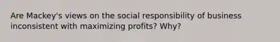 Are Mackey's views on the social responsibility of business inconsistent with maximizing profits? Why?