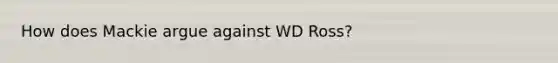 How does Mackie argue against WD Ross?