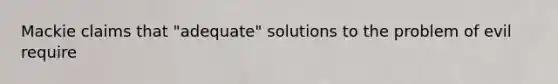 Mackie claims that "adequate" solutions to the problem of evil require