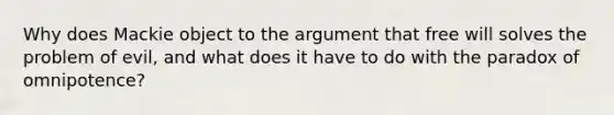 Why does Mackie object to the argument that free will solves the problem of evil, and what does it have to do with the paradox of omnipotence?