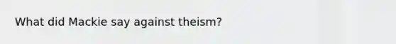 What did Mackie say against theism?