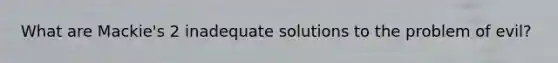 What are Mackie's 2 inadequate solutions to the problem of evil?