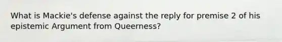 What is Mackie's defense against the reply for premise 2 of his epistemic Argument from Queerness?