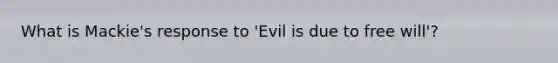 What is Mackie's response to 'Evil is due to free will'?