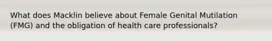 What does Macklin believe about Female Genital Mutilation (FMG) and the obligation of health care professionals?