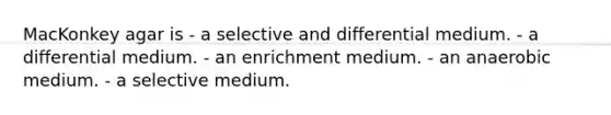 MacKonkey agar is - a selective and differential medium. - a differential medium. - an enrichment medium. - an anaerobic medium. - a selective medium.