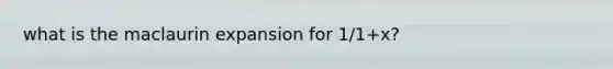 what is the maclaurin expansion for 1/1+x?