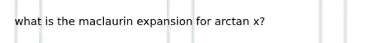 what is the maclaurin expansion for arctan x?