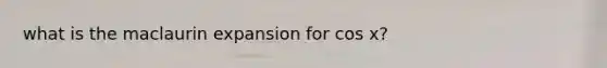 what is the maclaurin expansion for cos x?