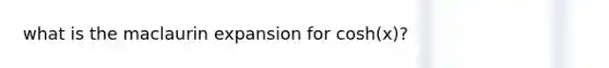 what is the maclaurin expansion for cosh(x)?