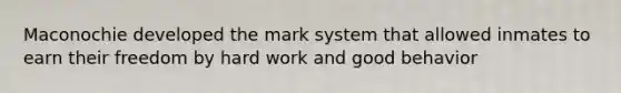 Maconochie developed the mark system that allowed inmates to earn their freedom by hard work and good behavior