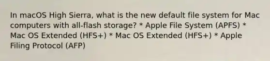 In macOS High Sierra, what is the new default file system for Mac computers with all-flash storage? * Apple File System (APFS) * Mac OS Extended (HFS+) * Mac OS Extended (HFS+) * Apple Filing Protocol (AFP)