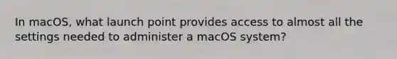 In macOS, what launch point provides access to almost all the settings needed to administer a macOS system?