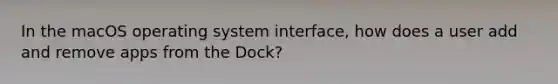 In the macOS operating system interface, how does a user add and remove apps from the Dock?