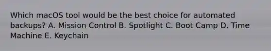 Which macOS tool would be the best choice for automated backups? A. Mission Control B. Spotlight C. Boot Camp D. Time Machine E. Keychain