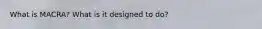 What is MACRA? What is it designed to do?