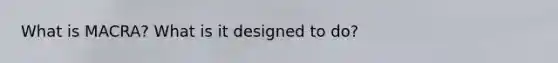 What is MACRA? What is it designed to do?