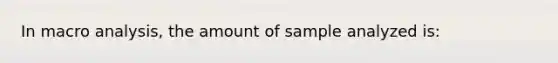 In macro analysis, the amount of sample analyzed is: