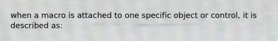 when a macro is attached to one specific object or control, it is described as: