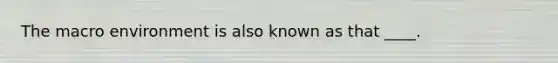 The macro environment is also known as that ____.
