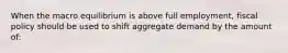 When the macro equilibrium is above full employment, fiscal policy should be used to shift aggregate demand by the amount of: