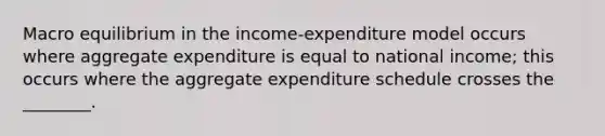 Macro equilibrium in the income-expenditure model occurs where aggregate expenditure is equal to national income; this occurs where the aggregate expenditure schedule crosses the ________.