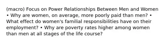 (macro) Focus on Power Relationships Between Men and Women • Why are women, on average, more poorly paid than men? • What effect do women's familial responsibilities have on their employment? • Why are poverty rates higher among women than men at all stages of the life course?