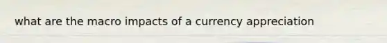 what are the macro impacts of a currency appreciation