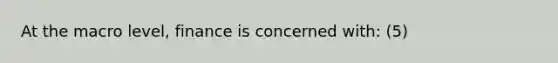 At the macro level, finance is concerned with: (5)