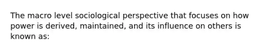 The macro level sociological perspective that focuses on how power is derived, maintained, and its influence on others is known as: